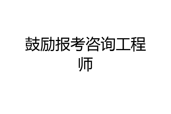 鼓励报考咨询工程师