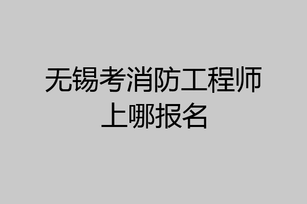无锡考消防工程师上哪报名