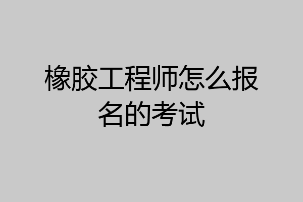 橡胶工程师怎么报名的考试