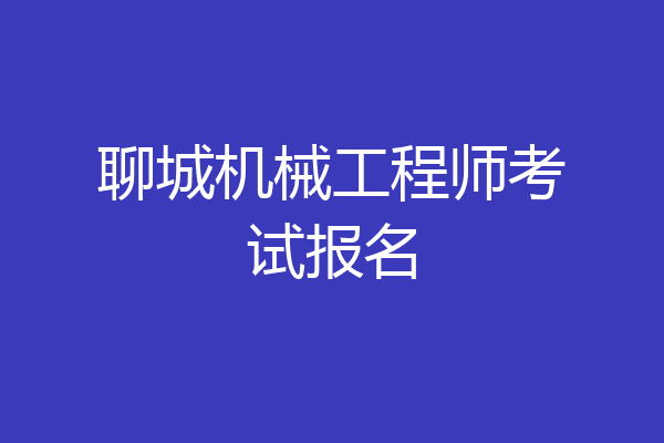 聊城机械工程师考试报名