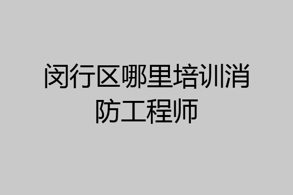 闵行区哪里培训消防工程师