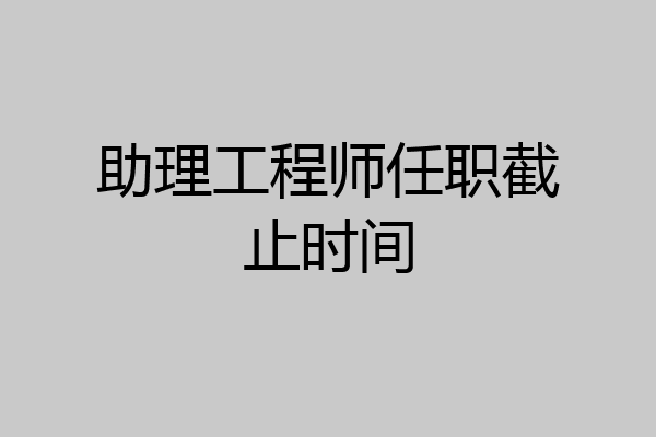 助理工程师任职截止时间