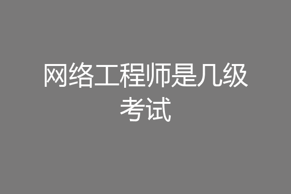 网络工程师是几级考试