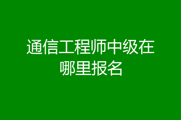 通信工程师中级在哪里报名
