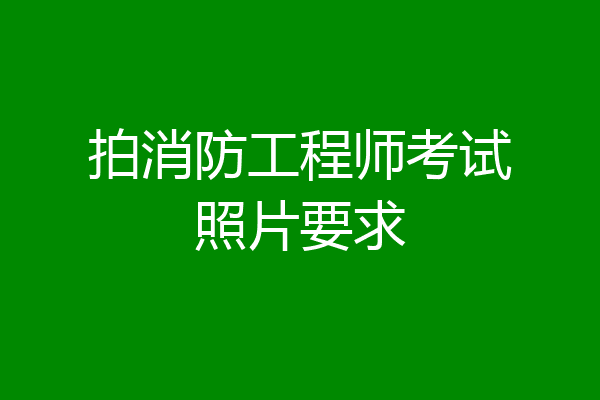 拍消防工程师考试照片要求