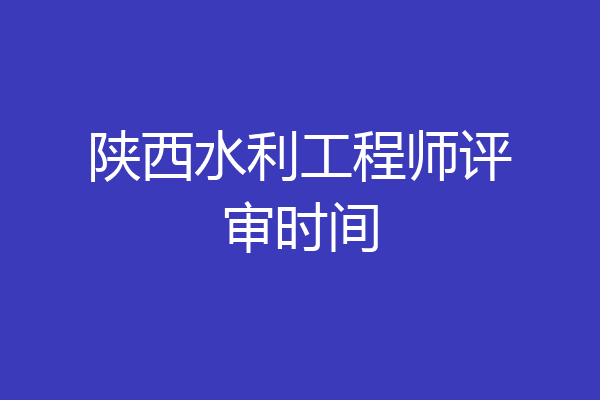 陕西水利工程师评审时间