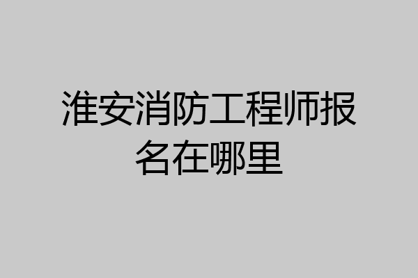 淮安消防工程师报名在哪里