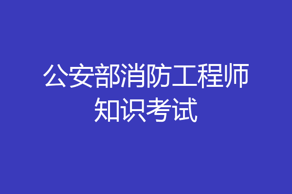 公安部消防工程师知识考试