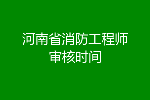 河南省消防工程师审核时间