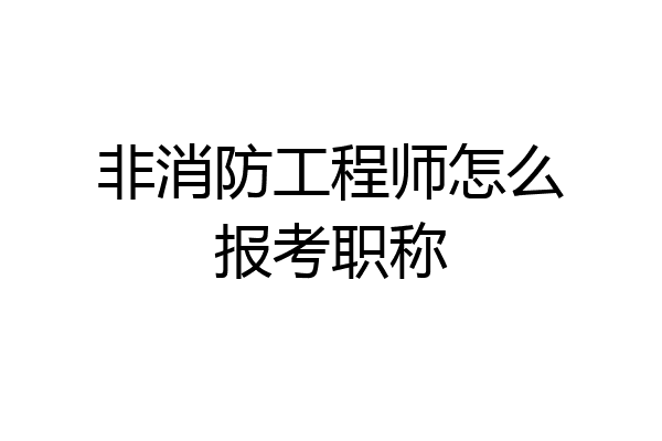 非消防工程师怎么报考职称