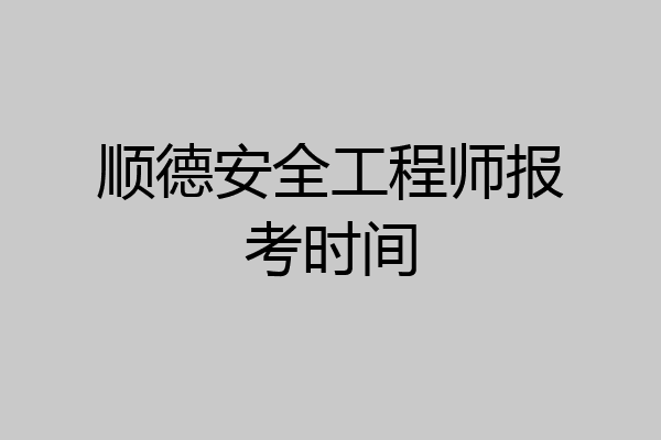 顺德安全工程师报考时间