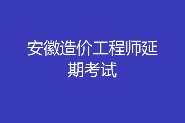 安徽造价工程师延期考试