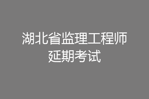 湖北省监理工程师延期考试