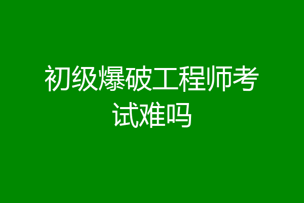 初级爆破工程师考试难吗
