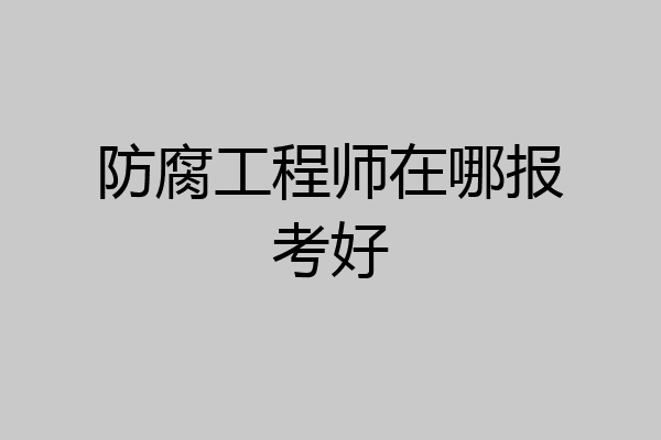 防腐工程师在哪报考好