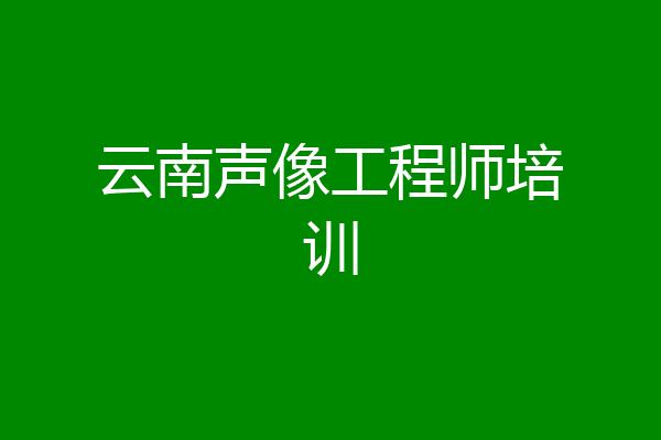 云南声像工程师培训