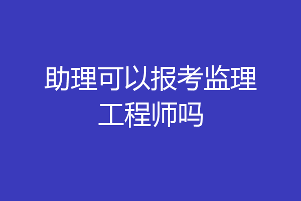 助理可以报考监理工程师吗