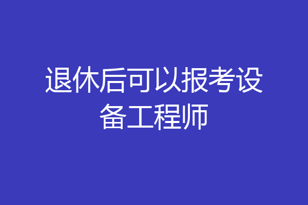 退休后可以报考设备工程师