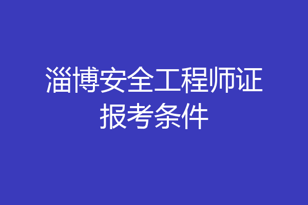 淄博安全工程师证报考条件