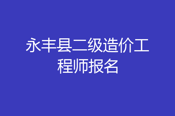 永丰县二级造价工程师报名