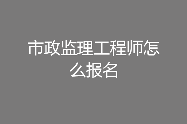 市政监理工程师怎么报名