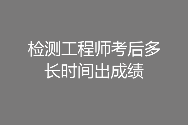 检测工程师考后多长时间出成绩