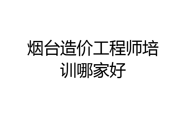烟台造价工程师培训哪家好