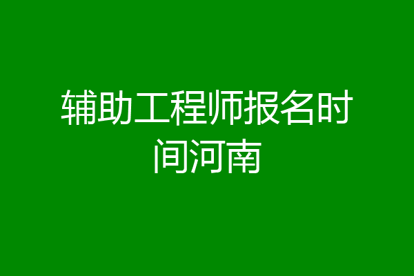 辅助工程师报名时间河南