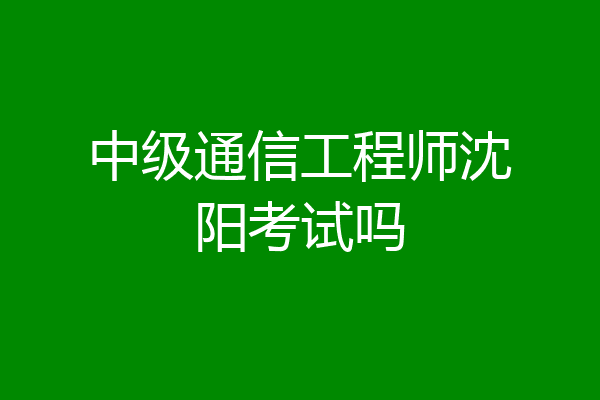 中级通信工程师沈阳考试吗