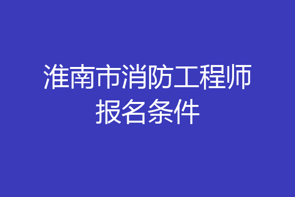 淮南市消防工程师报名条件