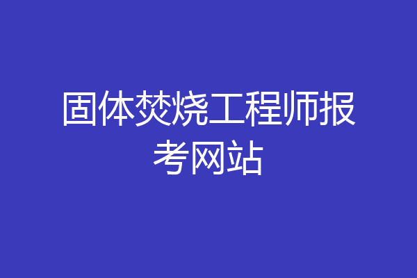 固体焚烧工程师报考网站