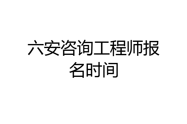 六安咨询工程师报名时间