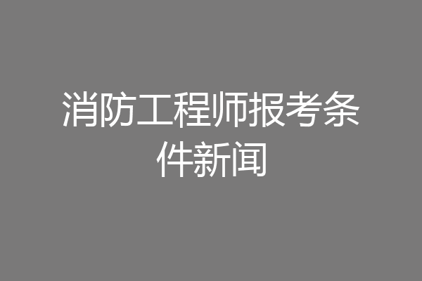 消防工程师报考条件新闻
