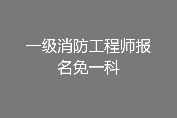一级消防工程师报名免一科