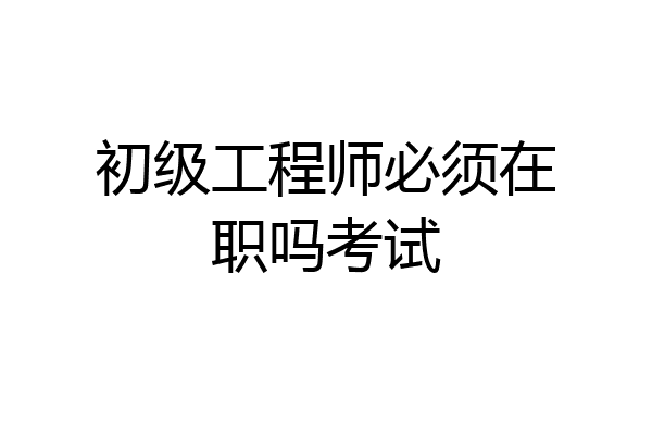 初级工程师必须在职吗考试
