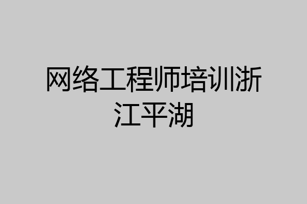 网络工程师培训浙江平湖
