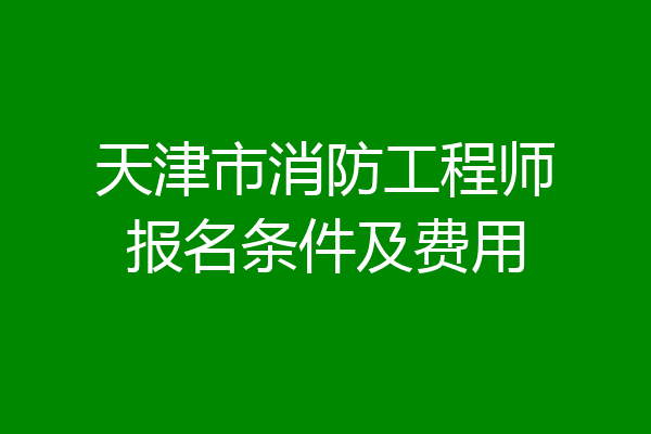 天津市消防工程师报名条件及费用
