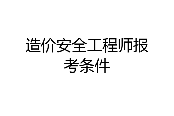 造价安全工程师报考条件