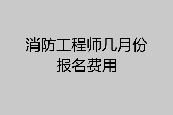 消防工程师几月份报名费用