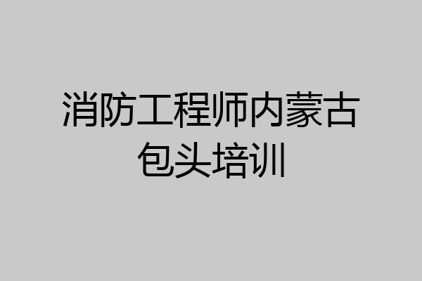 消防工程师内蒙古包头培训