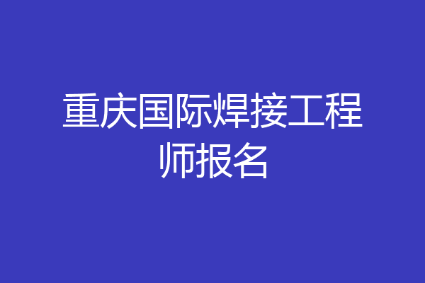 重庆国际焊接工程师报名