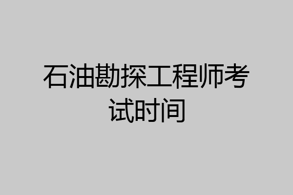 石油勘探工程师考试时间