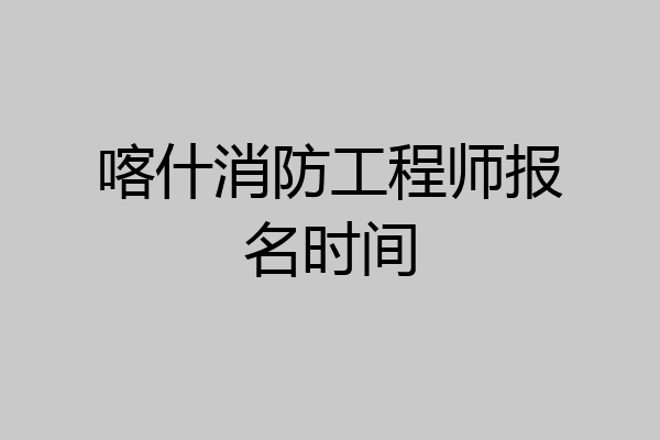 喀什消防工程师报名时间