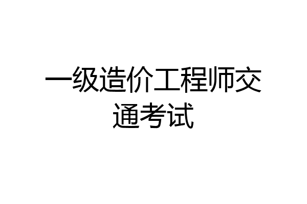 一级造价工程师交通考试