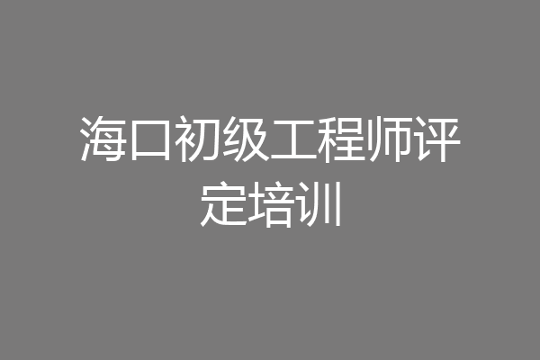 海口初级工程师评定培训
