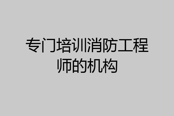 专门培训消防工程师的机构