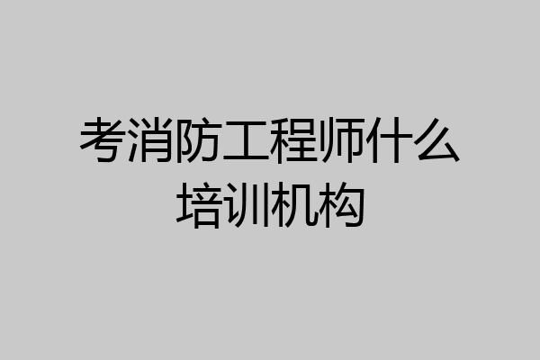考消防工程师什么培训机构