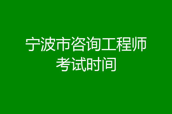 宁波市咨询工程师考试时间