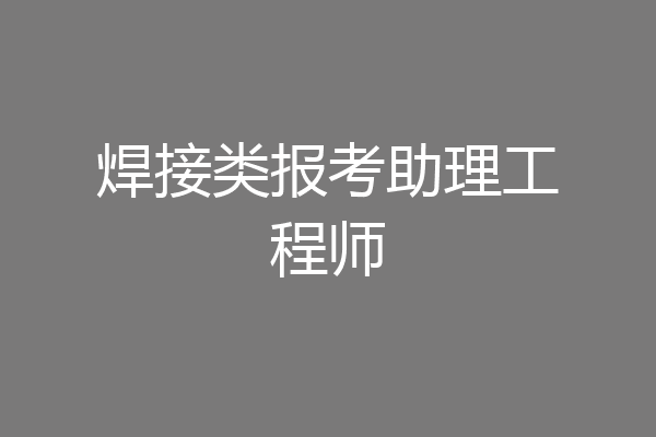 焊接类报考助理工程师