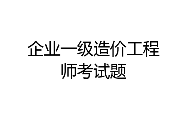 企业一级造价工程师考试题